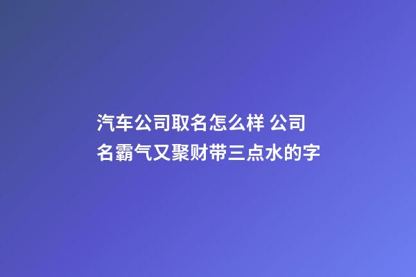 汽车公司取名怎么样 公司名霸气又聚财带三点水的字-第1张-公司起名-玄机派